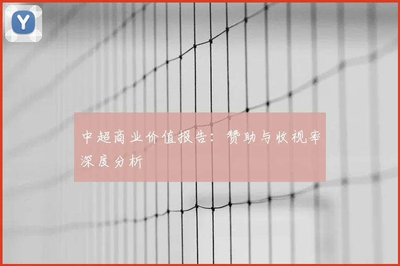 中超商业价值报告:赞助与收视率深度分析