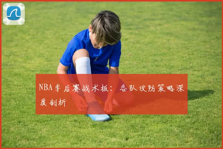 NBA季后赛战术板:各队攻防策略深度剖析