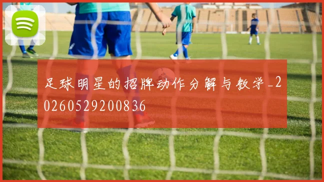 足球明星的招牌动作分解与教学_20260529200836