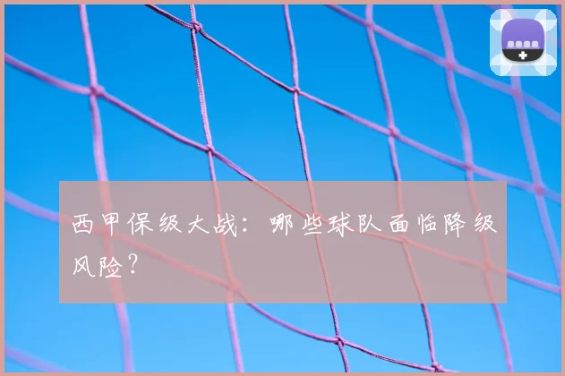 西甲保级大战：哪些球队面临降级风险？