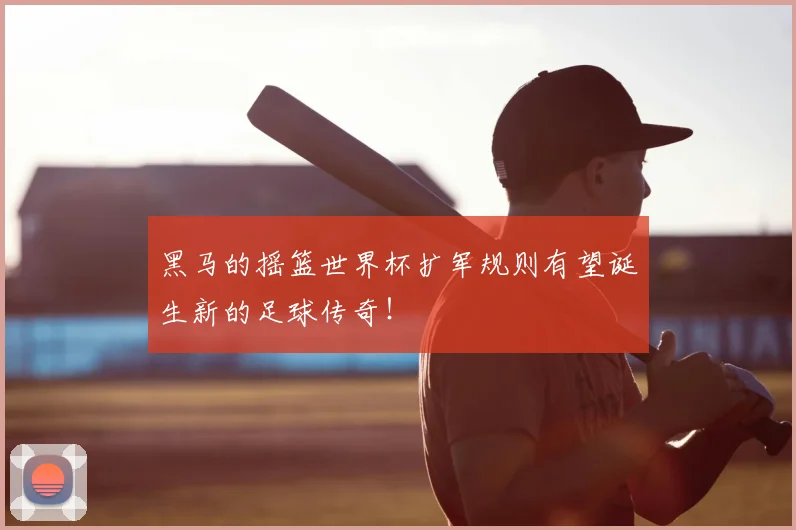 黑马的摇篮世界杯扩军规则有望诞生新的足球传奇!