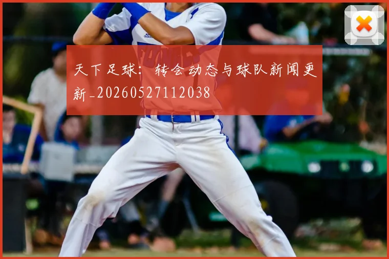 天下足球:转会动态与球队新闻更新_20260527112038