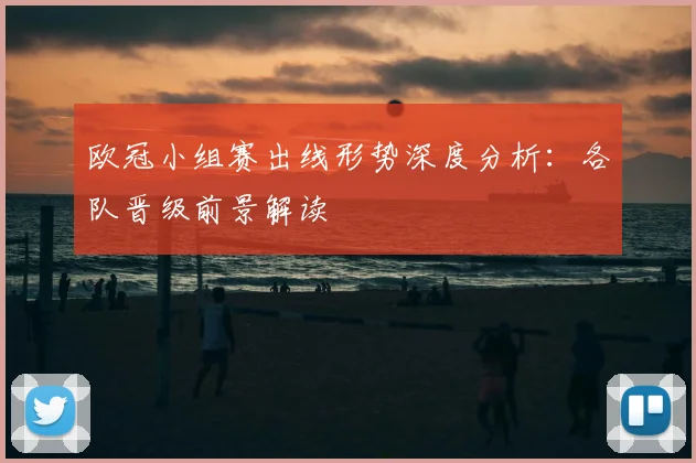欧冠小组赛出线形势深度分析：各队晋级前景解读