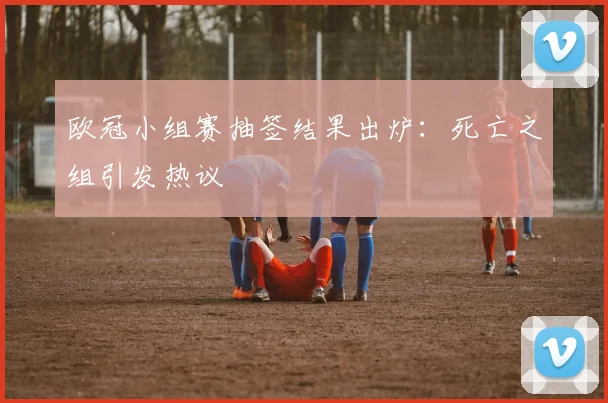 欧冠小组赛抽签结果出炉：死亡之组引发热议