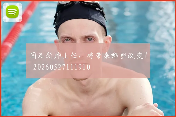 国足新帅上任,将带来哪些改变?_20260527111910