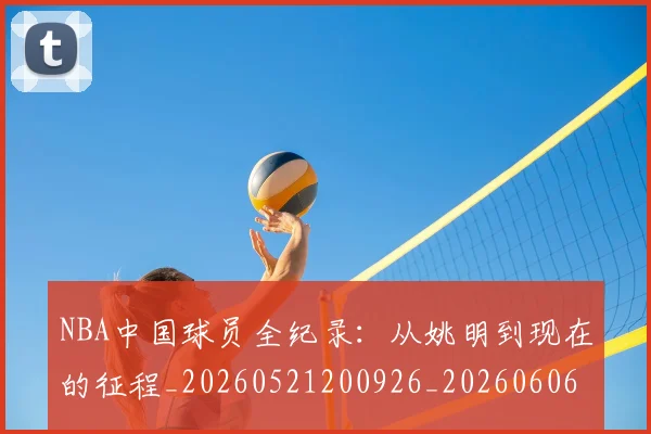 NBA中国球员全纪录：从姚明到现在的征程_20260521200926_20260606165555