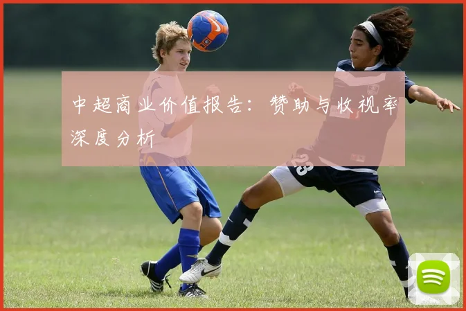 中超商业价值报告:赞助与收视率深度分析