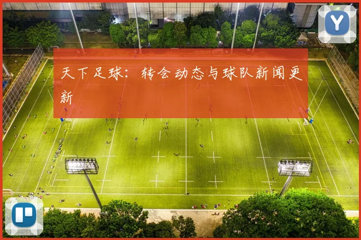 天下足球：转会动态与球队新闻更新