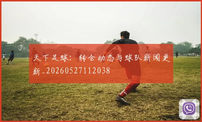 天下足球:转会动态与球队新闻更新_20260527112038