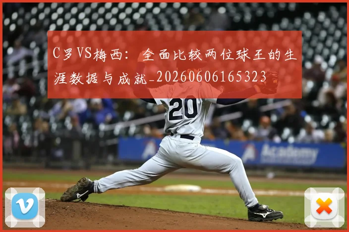 C罗VS梅西:全面比较两位球王的生涯数据与成就_20260606165323