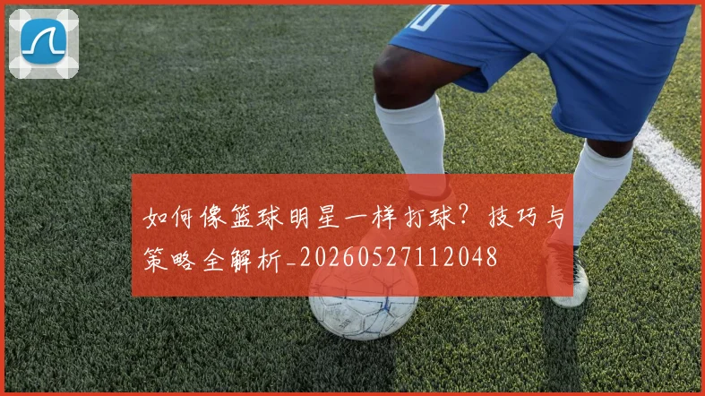 如何像篮球明星一样打球?技巧与策略全解析_20260527112048