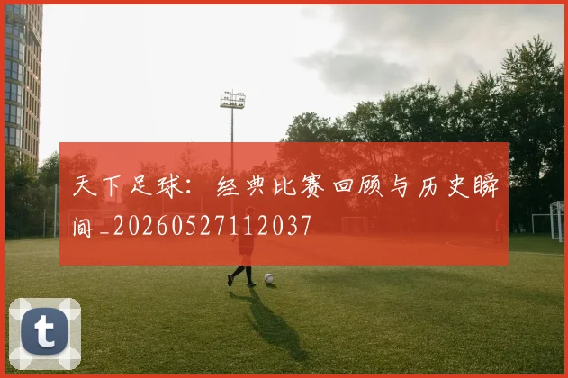 天下足球:经典比赛回顾与历史瞬间_20260527112037