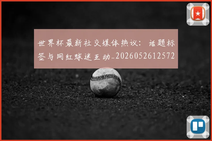 世界杯最新社交媒体热议：话题标签与网红球迷互动_20260526125723_20260607160442