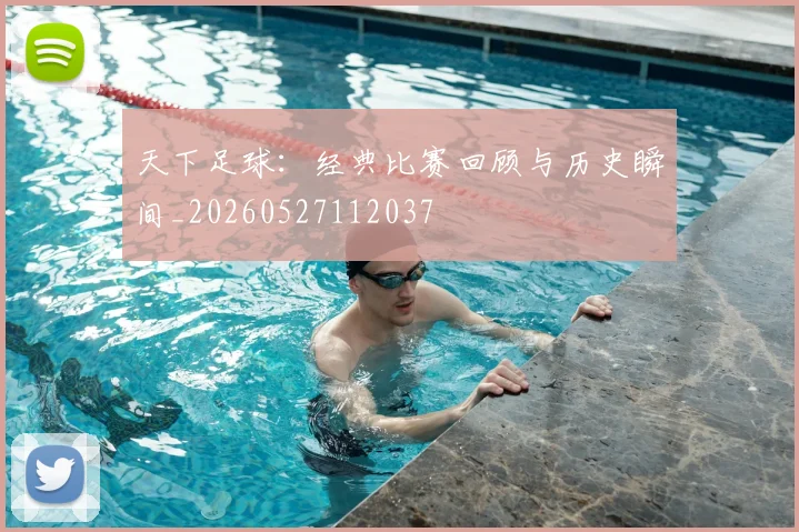 天下足球:经典比赛回顾与历史瞬间_20260527112037