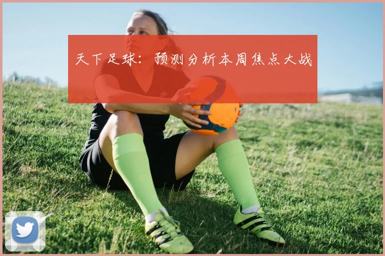 天下足球：预测分析本周焦点大战