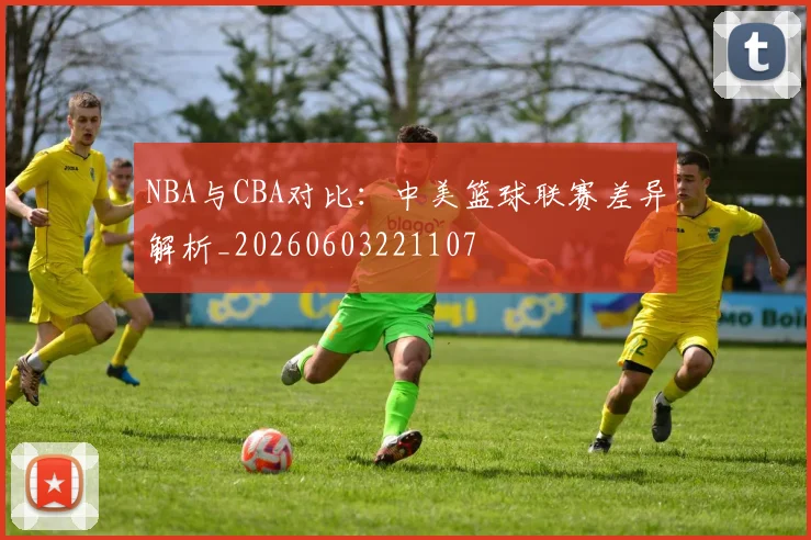 NBA与CBA对比：中美篮球联赛差异解析_20260603221107