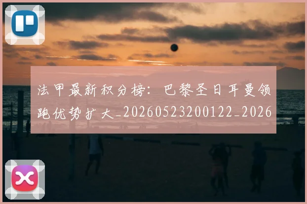 法甲最新积分榜：巴黎圣日耳曼领跑优势扩大_20260523200122_20260609233016
