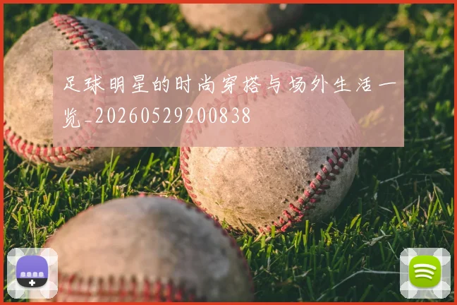 足球明星的时尚穿搭与场外生活一览_20260529200838