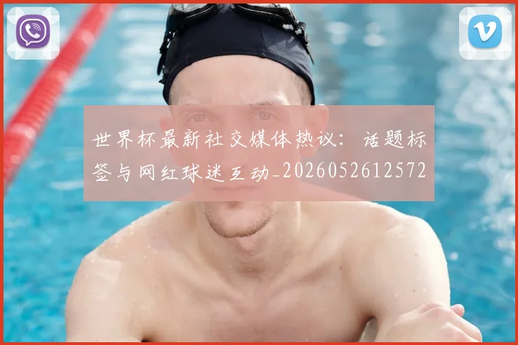 世界杯最新社交媒体热议:话题标签与网红球迷互动_20260526125723_20260607160442
