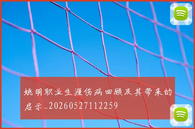 姚明职业生涯伤病回顾及其带来的启示_20260527112259
