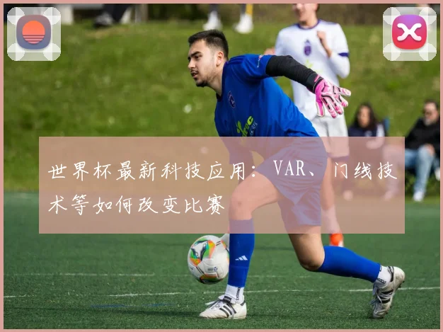 世界杯最新科技应用：VAR、门线技术等如何改变比赛