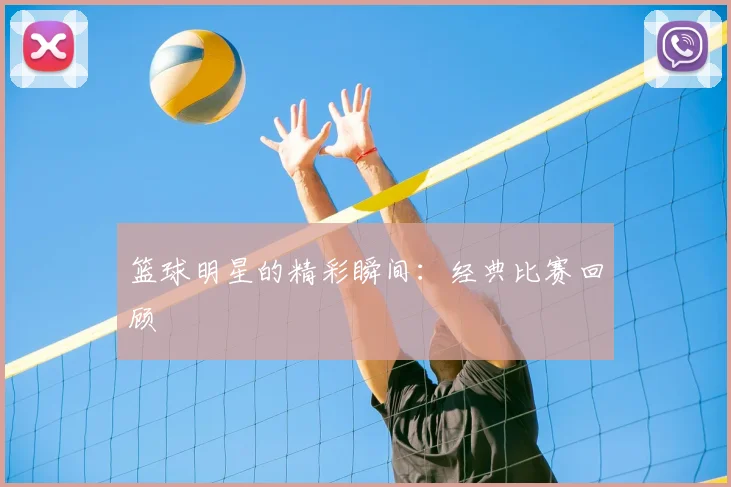 篮球明星的精彩瞬间：经典比赛回顾