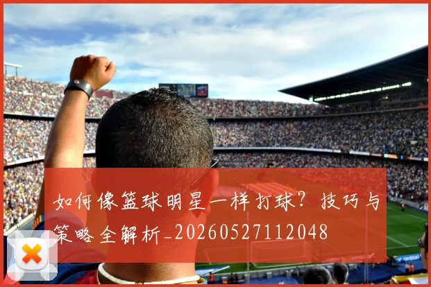 如何像篮球明星一样打球？技巧与策略全解析_20260527112048